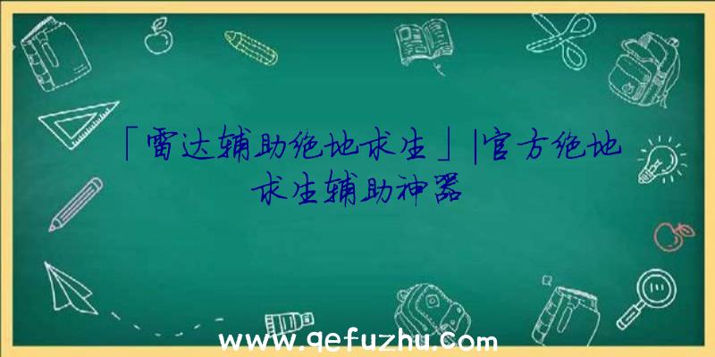 「雷达辅助绝地求生」|官方绝地求生辅助神器